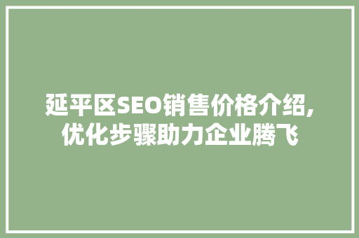 延平区SEO销售价格介绍,优化步骤助力企业腾飞  第1张