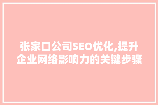 张家口公司SEO优化,提升企业网络影响力的关键步骤