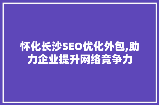 怀化长沙SEO优化外包,助力企业提升网络竞争力