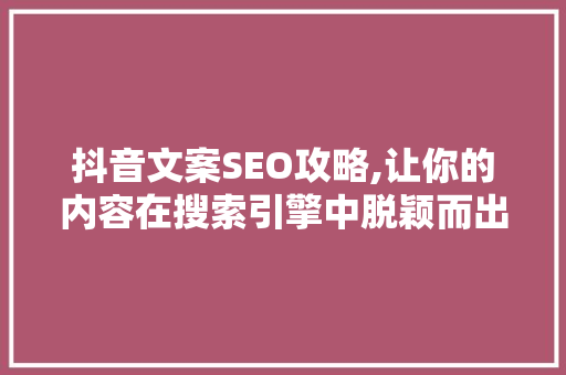 抖音文案SEO攻略,让你的内容在搜索引擎中脱颖而出