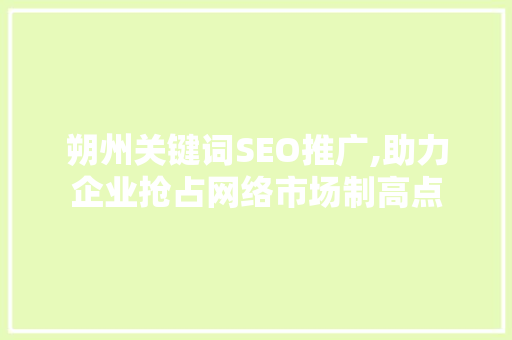 朔州关键词SEO推广,助力企业抢占网络市场制高点
