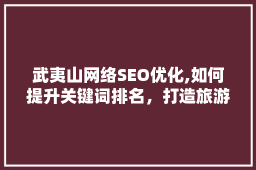 武夷山网络SEO优化,如何提升关键词排名，打造旅游胜地品牌影响力