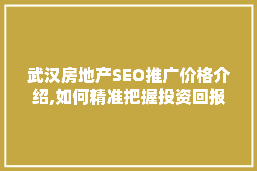 武汉房地产SEO推广价格介绍,如何精准把握投资回报比