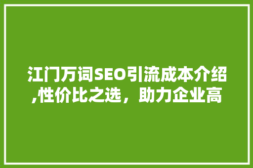 江门万词SEO引流成本介绍,性价比之选，助力企业高效获客