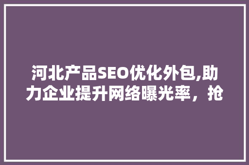 河北产品SEO优化外包,助力企业提升网络曝光率，抢占市场先机