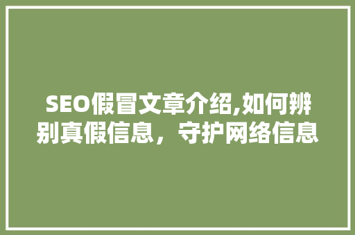 SEO假冒文章介绍,如何辨别真假信息，守护网络信息安全