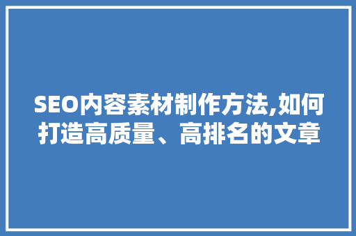 SEO内容素材制作方法,如何打造高质量、高排名的文章