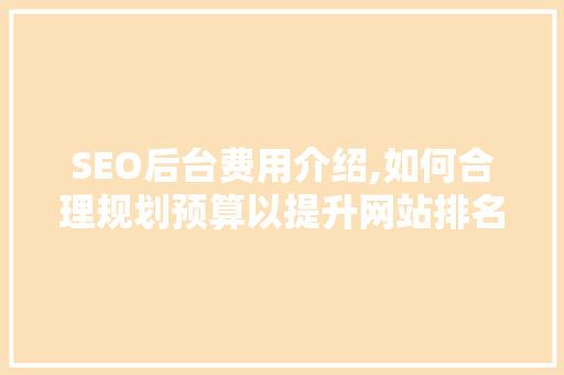 SEO后台费用介绍,如何合理规划预算以提升网站排名