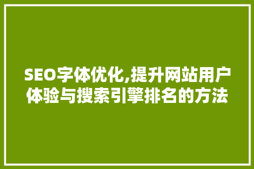 SEO字体优化,提升网站用户体验与搜索引擎排名的方法