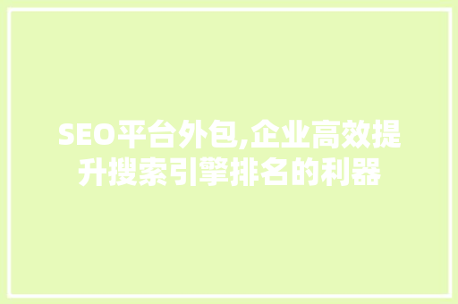 SEO平台外包,企业高效提升搜索引擎排名的利器