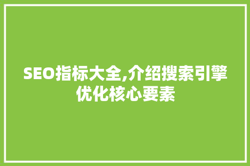 SEO指标大全,介绍搜索引擎优化核心要素