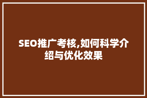 SEO推广考核,如何科学介绍与优化效果