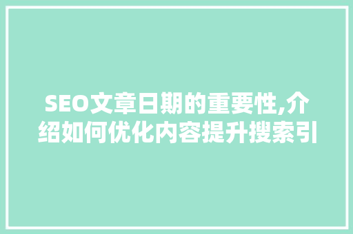 SEO文章日期的重要性,介绍如何优化内容提升搜索引擎排名