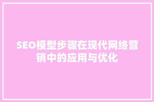 SEO模型步骤在现代网络营销中的应用与优化