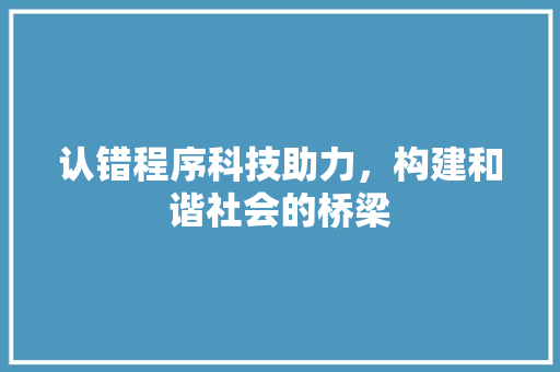 认错程序科技助力，构建和谐社会的桥梁
