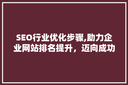SEO行业优化步骤,助力企业网站排名提升，迈向成功之路