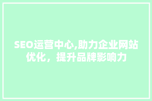 SEO运营中心,助力企业网站优化，提升品牌影响力