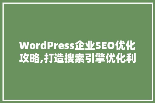 WordPress企业SEO优化攻略,打造搜索引擎优化利器