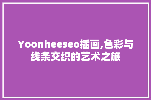 Yoonheeseo插画,色彩与线条交织的艺术之旅