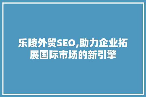 乐陵外贸SEO,助力企业拓展国际市场的新引擎