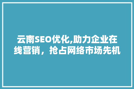 云南SEO优化,助力企业在线营销，抢占网络市场先机