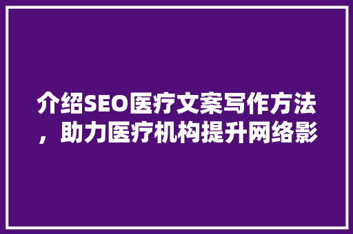 介绍SEO医疗文案写作方法，助力医疗机构提升网络影响力