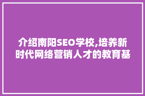 介绍南阳SEO学校,培养新时代网络营销人才的教育基地