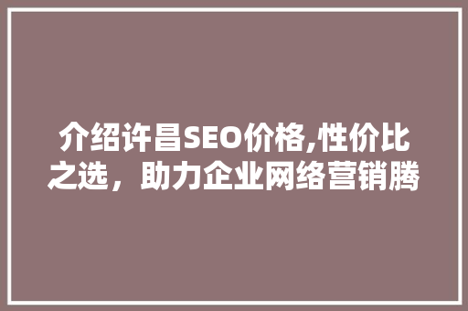 介绍许昌SEO价格,性价比之选，助力企业网络营销腾飞