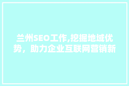 兰州SEO工作,挖掘地域优势，助力企业互联网营销新篇章  第1张