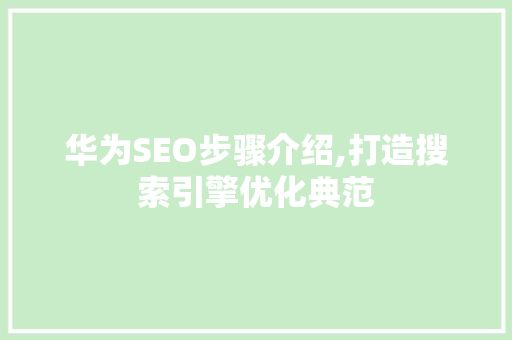 华为SEO步骤介绍,打造搜索引擎优化典范