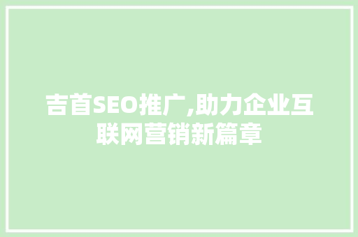 吉首SEO推广,助力企业互联网营销新篇章  第1张