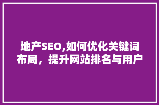 地产SEO,如何优化关键词布局，提升网站排名与用户体验