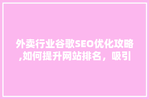 外卖行业谷歌SEO优化攻略,如何提升网站排名，吸引更多用户