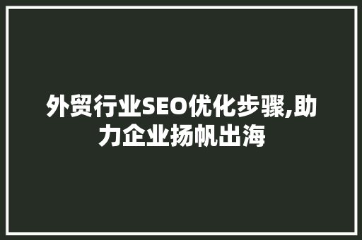 外贸行业SEO优化步骤,助力企业扬帆出海