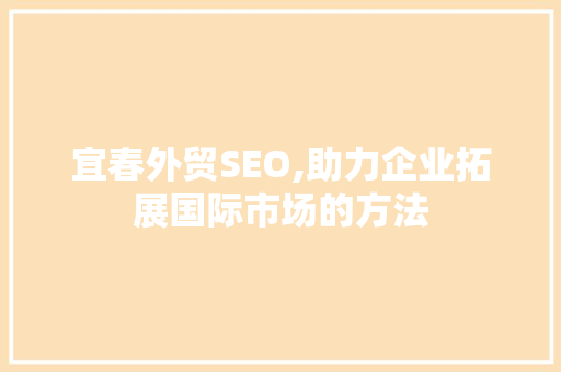 宜春外贸SEO,助力企业拓展国际市场的方法
