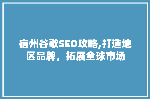 宿州谷歌SEO攻略,打造地区品牌，拓展全球市场