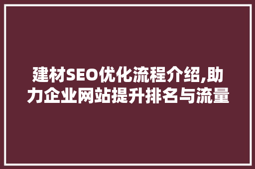 建材SEO优化流程介绍,助力企业网站提升排名与流量  第1张