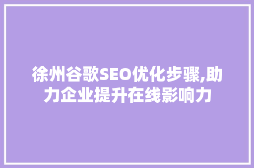 徐州谷歌SEO优化步骤,助力企业提升在线影响力