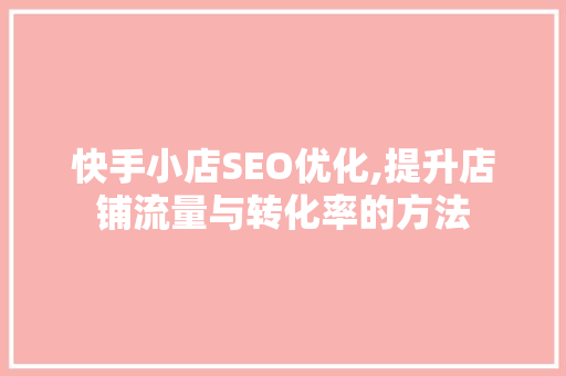 快手小店SEO优化,提升店铺流量与转化率的方法