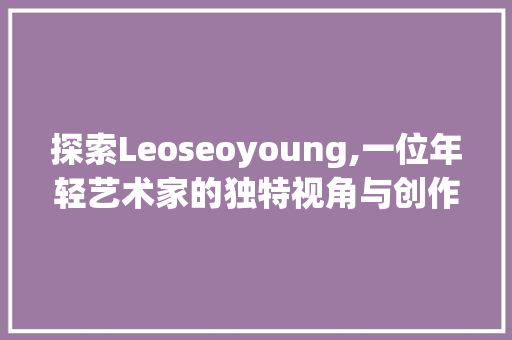 探索Leoseoyoung,一位年轻艺术家的独特视角与创作之路  第1张