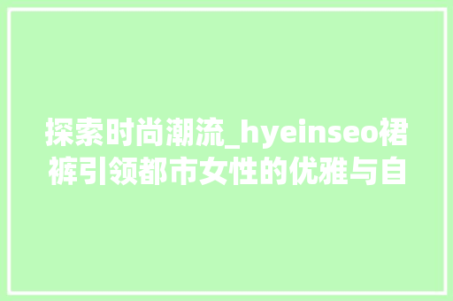 探索时尚潮流_hyeinseo裙裤引领都市女性的优雅与自由