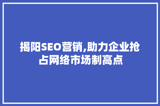 揭阳SEO营销,助力企业抢占网络市场制高点