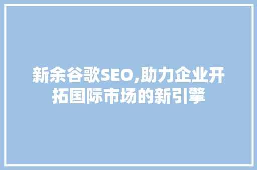 新余谷歌SEO,助力企业开拓国际市场的新引擎