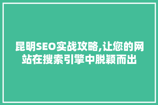 昆明SEO实战攻略,让您的网站在搜索引擎中脱颖而出
