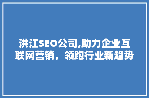 洪江SEO公司,助力企业互联网营销，领跑行业新趋势