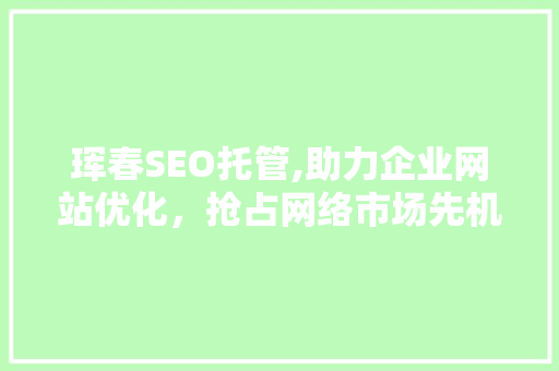 珲春SEO托管,助力企业网站优化，抢占网络市场先机