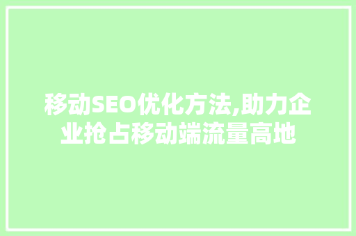 移动SEO优化方法,助力企业抢占移动端流量高地