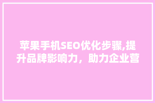 苹果手机SEO优化步骤,提升品牌影响力，助力企业营销