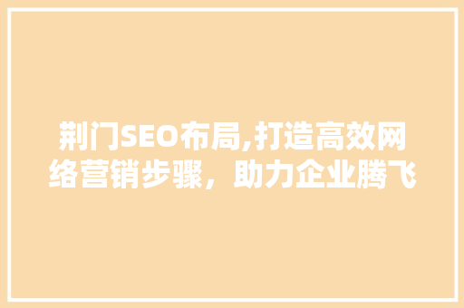 荆门SEO布局,打造高效网络营销步骤，助力企业腾飞  第1张