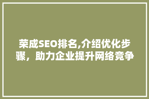 荣成SEO排名,介绍优化步骤，助力企业提升网络竞争力